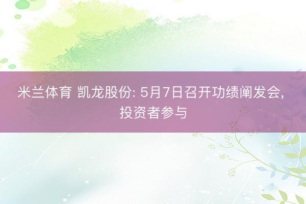 米兰体育 凯龙股份: 5月7日召开功绩阐发会， 投资者参与