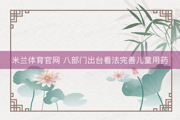 米兰体育官网 八部门出台看法完善儿童用药