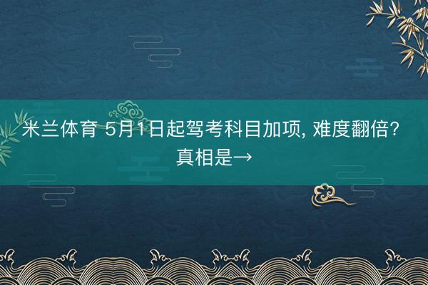 米兰体育 5月1日起驾考科目加项, 难度翻倍? 真相是→