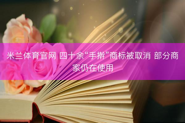 米兰体育官网 四十余“手擀”商标被取消 部分商家仍在使用