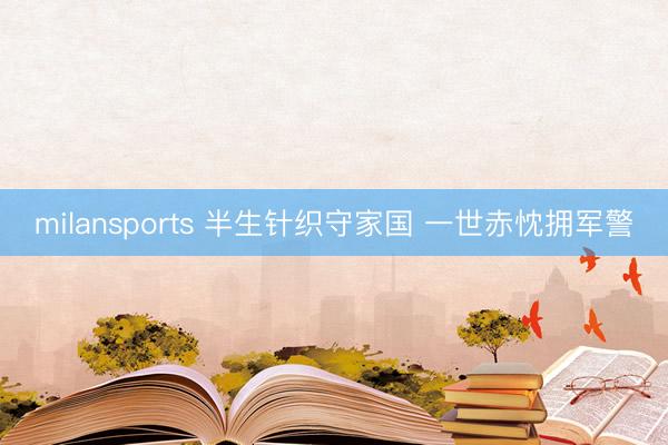 milansports 半生针织守家国 一世赤忱拥军警