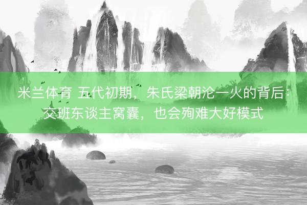 米兰体育 五代初期，朱氏梁朝沦一火的背后：交班东谈主窝囊，也会殉难大好模式