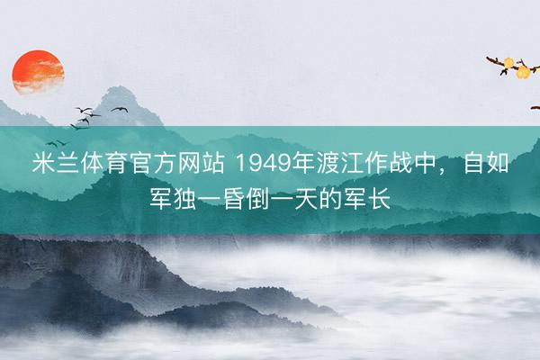 米兰体育官方网站 1949年渡江作战中，自如军独一昏倒一天的军长